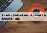 农林牧渔业房产税免税政策（农林牧渔业房产税免税政策有哪些）