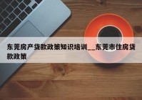 东莞房产贷款政策知识培训__东莞市住房贷款政策