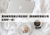 惠阳哪家装修公司比较好（惠阳哪家装修公司比较好一点）