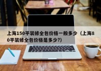 上海150平装修全包价格一般多少（上海80平装修全包价格是多少?）