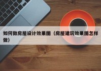 如何做房屋设计效果图（房屋建筑效果图怎样做）