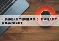 一般纳税人房产税减免政策（一般纳税人房产税减半政策2021）