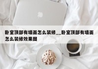 卧室顶部有墙面怎么装修__卧室顶部有墙面怎么装修效果图