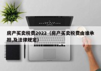 房产买卖税费2022（房产买卖税费由谁承担,及法律规定）