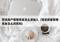 梵讯房产管理系统怎么添加人（梵讯房屋管理系统怎么改密码）