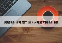 房屋设计水电施工图（水电施工图设计图）