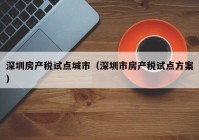 深圳房产税试点城市（深圳市房产税试点方案）