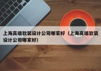 上海高端软装设计公司哪家好（上海高端软装设计公司哪家好）