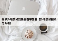 房子外墙装修效果图在哪里看（外墙装修图纸怎么看）