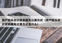 房产税从价计税依据及计算方式（房产税从价计税依据及计算方式是什么）