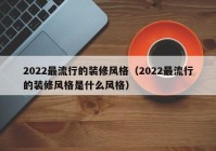 2022最流行的装修风格（2022最流行的装修风格是什么风格）