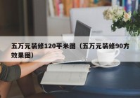 五万元装修120平米图（五万元装修90方效果图）