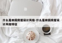 什么是田园房屋设计风格-什么是田园房屋设计风格特征