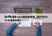 房产税减免2021新政策解读（房产税2021年减免政策）