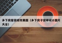 乡下房屋装修效果图（乡下房子装修设计图片大全）