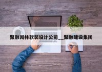 聚融园林软装设计公司__聚融建设集团