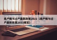 房产赠与过户最新政策2022（房产赠与过户最新政策2022规定）