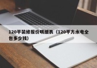 120平装修报价明细表（120平方水电全包多少钱）