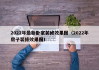 2022年最新卧室装修效果图（2022年房子装修效果图）