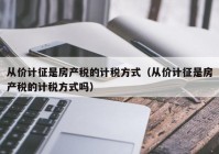 从价计征是房产税的计税方式（从价计征是房产税的计税方式吗）