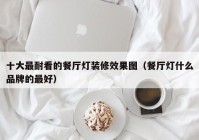 十大最耐看的餐厅灯装修效果图（餐厅灯什么品牌的最好）