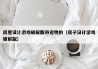 房屋设计游戏破解版带宠物的（房子设计游戏破解版）