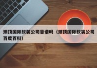 潮顶国际软装公司靠谱吗（潮顶国际软装公司百度百科）