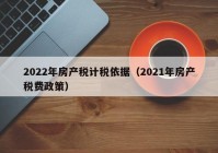 2022年房产税计税依据（2021年房产税费政策）