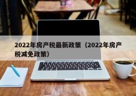 2022年房产税最新政策（2022年房产税减免政策）