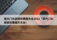 室内门头装修效果图大全2022（室内门头装修效果图片大全）