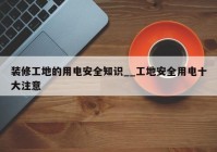 装修工地的用电安全知识__工地安全用电十大注意