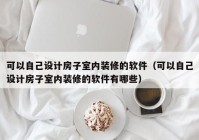 可以自己设计房子室内装修的软件（可以自己设计房子室内装修的软件有哪些）