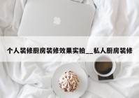 个人装修厨房装修效果实拍__私人厨房装修