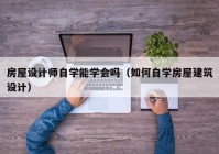 房屋设计师自学能学会吗（如何自学房屋建筑设计）