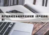 房产税新规定未来如何买房划算（房产买房税费）