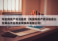 淘宝网房产司法拍卖（淘宝网房产司法拍卖公告佛山市高明金安模具有限公司）