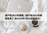 房产税2021年新规（房产税2021年新规定来了,自2022年1月28日起执行）