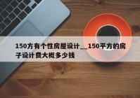 150方有个性房屋设计__150平方的房子设计费大概多少钱