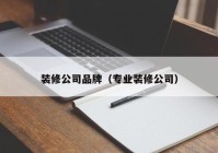 装修公司品牌（专业装修公司）