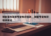 别墅室内装修专业知识培训__别墅专业知识培训讲义