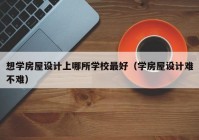 想学房屋设计上哪所学校最好（学房屋设计难不难）