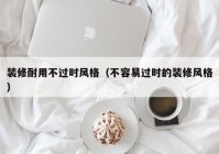 装修耐用不过时风格（不容易过时的装修风格）