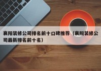 襄阳装修公司排名前十口碑推荐（襄阳装修公司最新排名前十名）