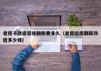 老房子改造装修翻新要多久（老房旧房翻新改造多少钱）